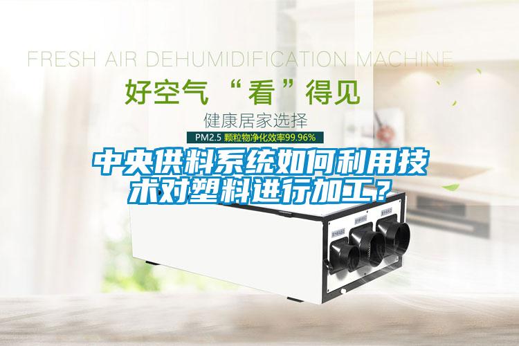 中央供料系統(tǒng)如何利用技術(shù)對(duì)塑料進(jìn)行加工？