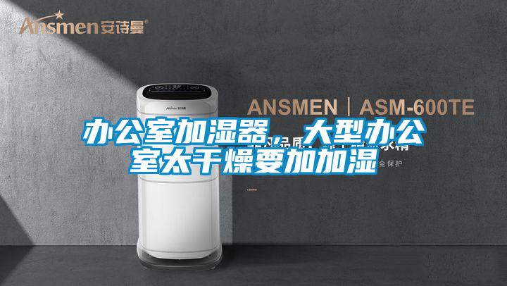 辦公室加濕器，大型辦公室太干燥要加加濕
