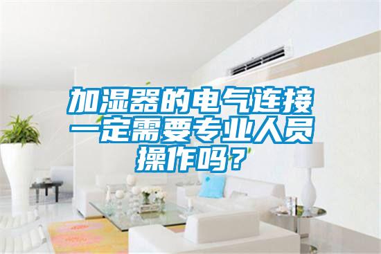 加濕器的電氣連接一定需要專(zhuān)業(yè)人員操作嗎?