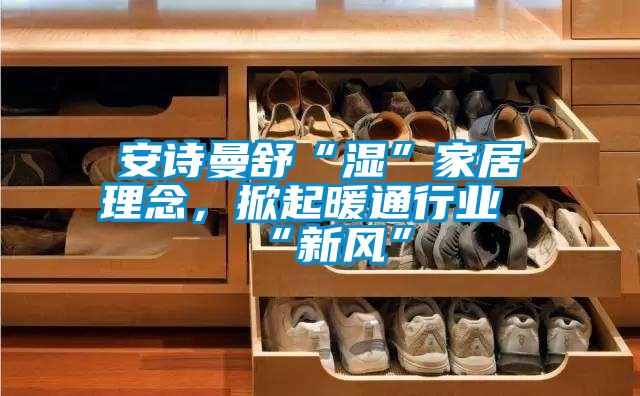 安詩曼舒“濕”家居理念,掀起暖通行業“新風”