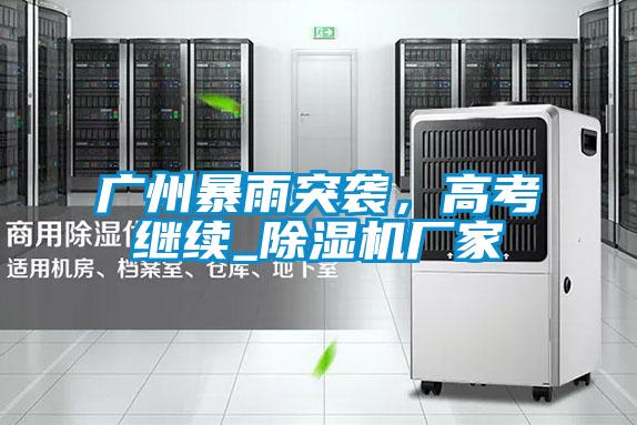 廣州暴雨突襲，高考繼續_除濕機廠家