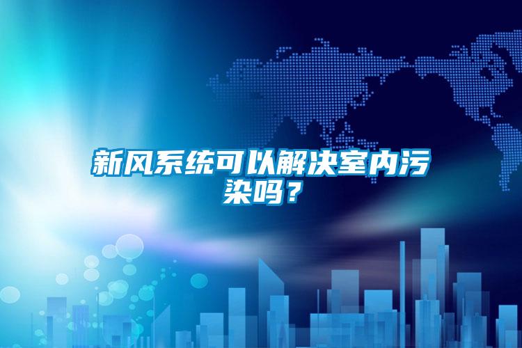 新風系統可以解決室內污染嗎？