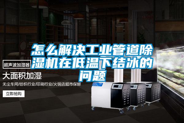 怎么解決工業(yè)管道除濕機在低溫下結(jié)冰的問題