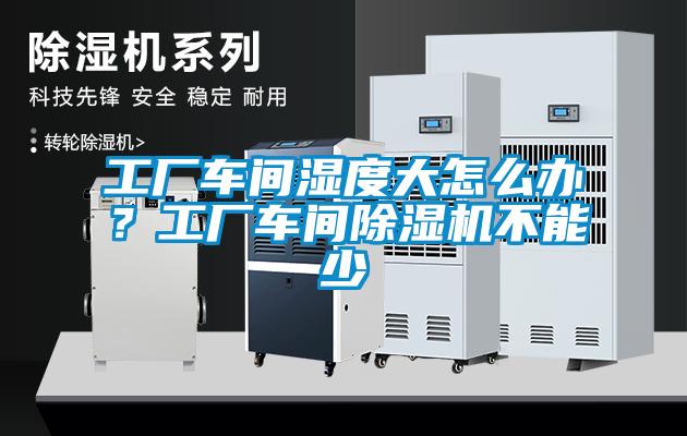 工廠車間濕度大怎么辦？工廠車間除濕機不能少