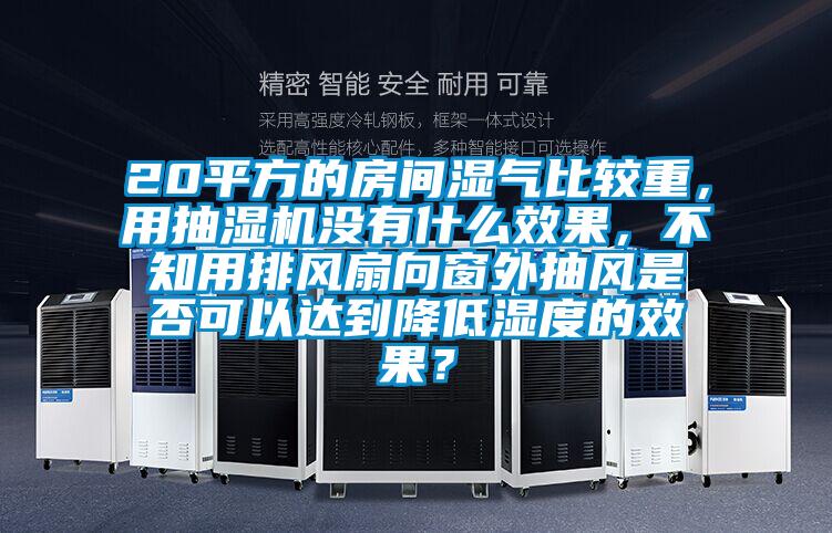 20平方的房間濕氣比較重，用抽濕機沒有什么效果，不知用排風扇向窗外抽風是否可以達到降低濕度的效果？