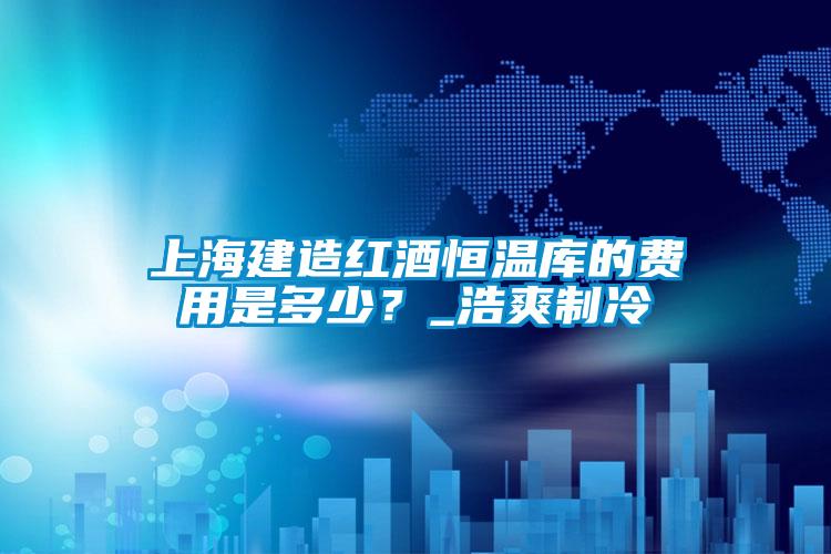 上海建造紅酒恒溫庫(kù)的費(fèi)用是多少？_浩爽制冷