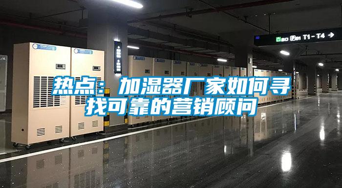 熱點(diǎn):加濕器廠家如何尋找可靠的營(yíng)銷(xiāo)顧問(wèn)