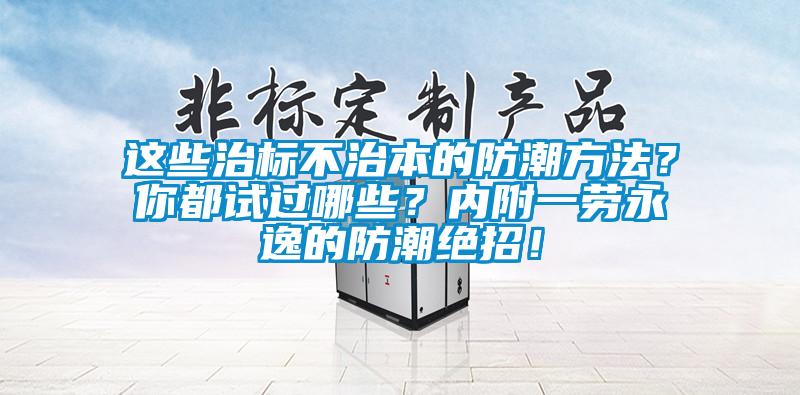 這些治標(biāo)不治本的防潮方法？你都試過哪些？內(nèi)附一勞永逸的防潮絕招！