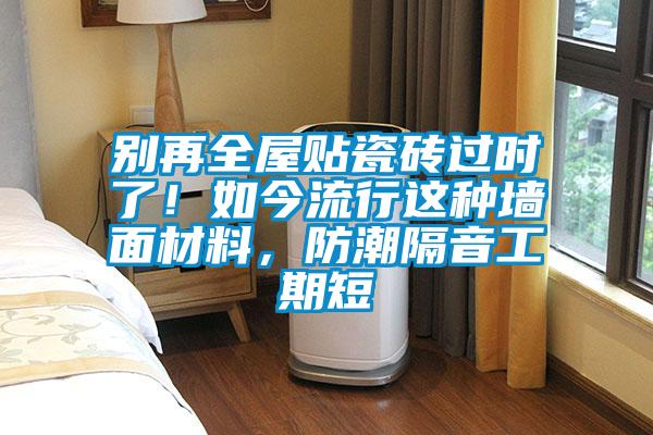 別再全屋貼瓷磚過時了！如今流行這種墻面材料，防潮隔音工期短
