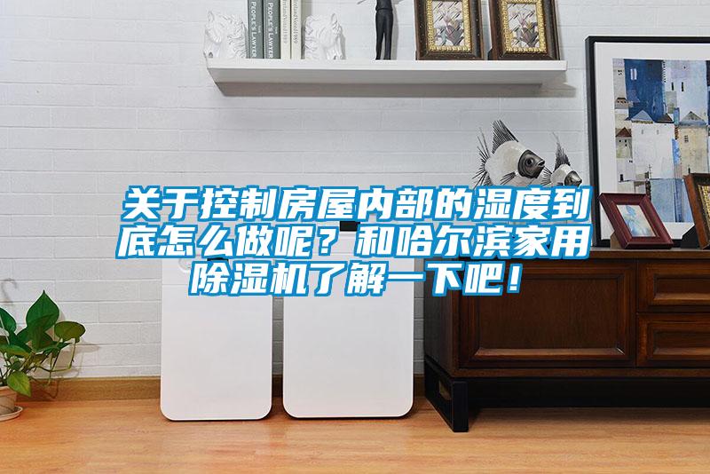 關(guān)于控制房屋內(nèi)部的濕度到底怎么做呢？和哈爾濱家用除濕機(jī)了解一下吧！