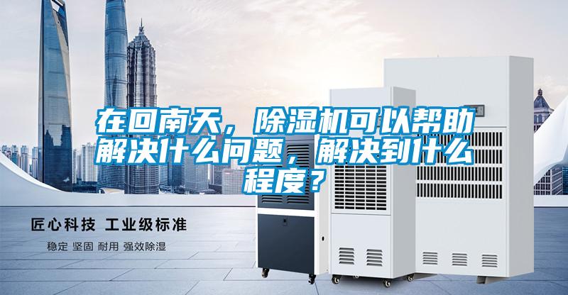在回南天，除濕機可以幫助解決什么問題，解決到什么程度？