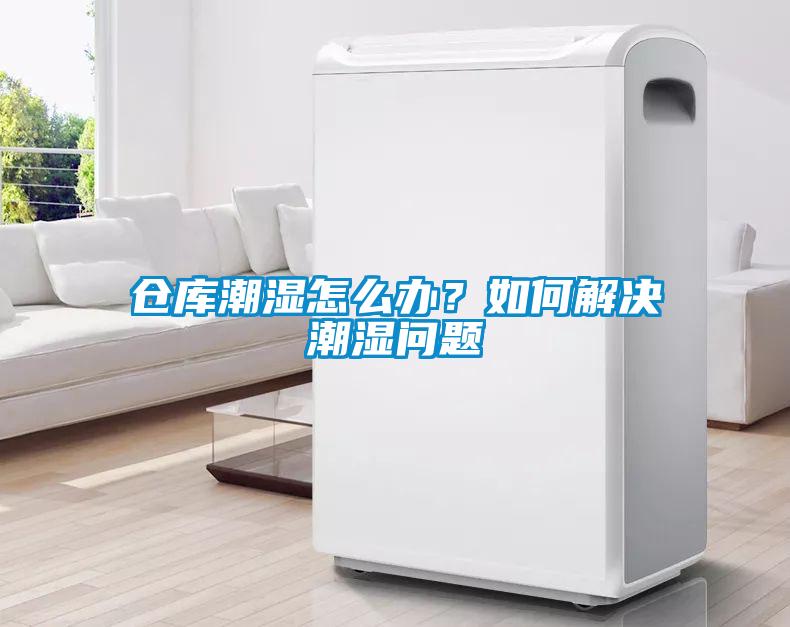 倉庫潮濕怎么辦？如何解決潮濕問題