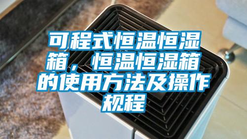 可程式恒溫恒濕箱,恒溫恒濕箱的使用方法及操作規程
