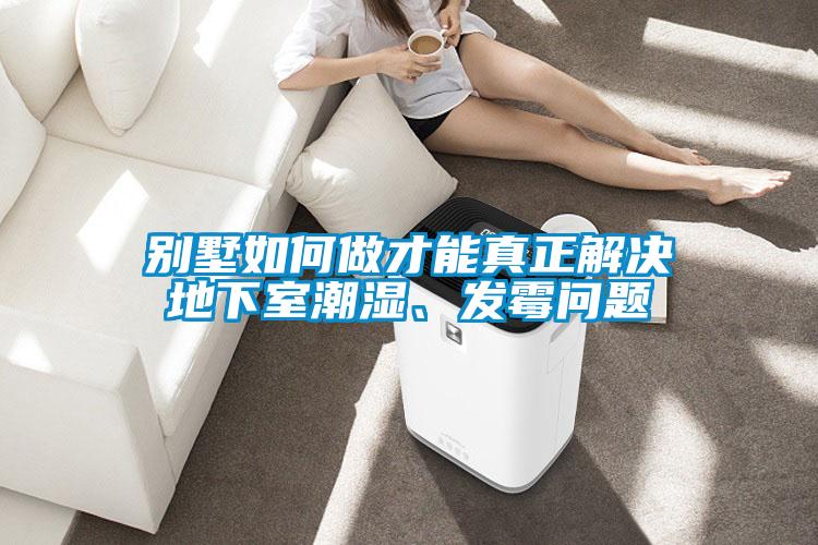 別墅如何做才能真正解決地下室潮濕、發霉問題