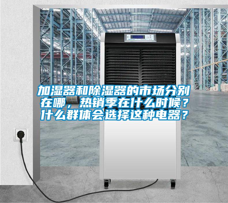 加濕器和除濕器的市場分別在哪，熱銷季在什么時(shí)候？什么群體會(huì)選擇這種電器？