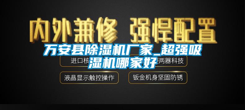 萬(wàn)安縣除濕機(jī)廠(chǎng)家_超強(qiáng)吸濕機(jī)哪家好