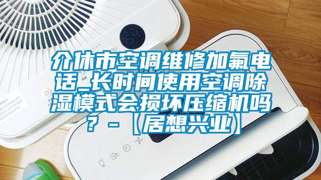 介休市空調(diào)維修加氟電話_長時(shí)間使用空調(diào)除濕模式會(huì)損壞壓縮機(jī)嗎？-【居想興業(yè)】
