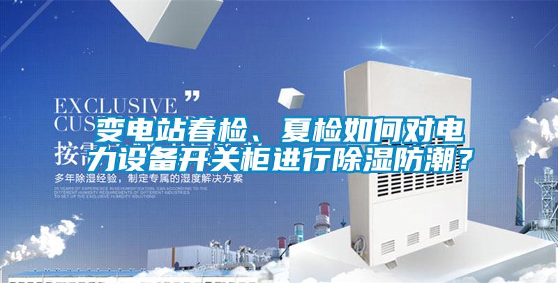 變電站春檢、夏檢如何對(duì)電力設(shè)備開關(guān)柜進(jìn)行除濕防潮?