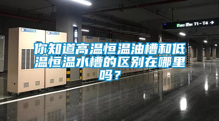 你知道高溫恒溫油槽和低溫恒溫水槽的區別在哪里嗎？