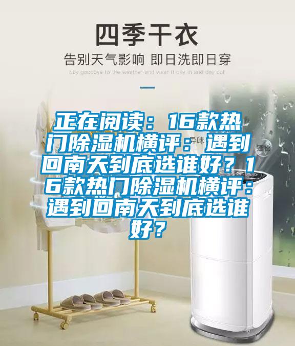 正在閱讀：16款熱門除濕機(jī)橫評(píng)：遇到回南天到底選誰(shuí)好？16款熱門除濕機(jī)橫評(píng)：遇到回南天到底選誰(shuí)好？