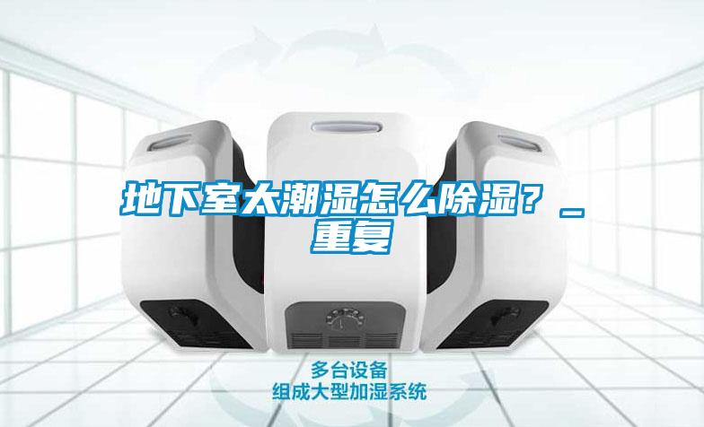 地下室太潮濕怎么除濕？_重復