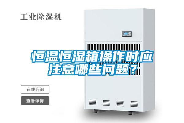 恒溫恒濕箱操作時應(yīng)注意哪些問題？