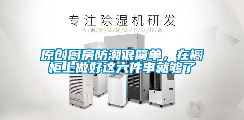 原創廚房防潮很簡單，在櫥柜上做好這六件事就夠了