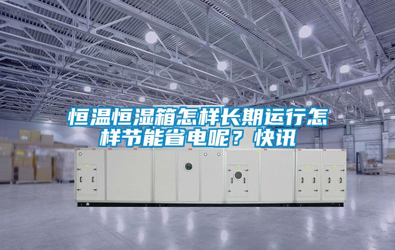 恒溫恒濕箱怎樣長期運行怎樣節能省電呢？快訊