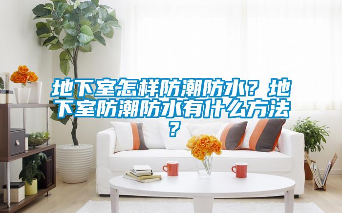 地下室怎樣防潮防水？地下室防潮防水有什么方法？