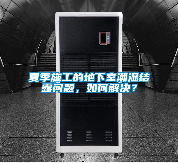夏季施工的地下室潮濕結露問題,如何解決?