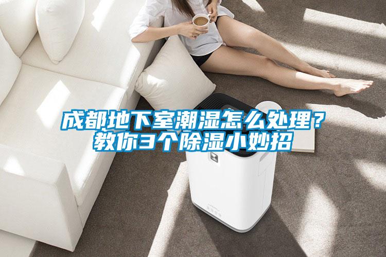 成都地下室潮濕怎么處理？教你3個除濕小妙招