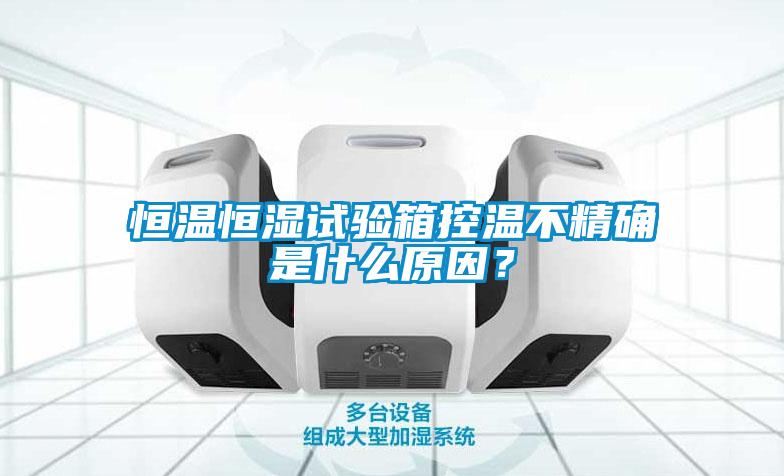 恒溫恒濕試驗箱控溫不精確是什么原因？