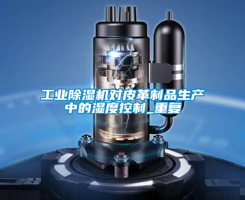 工業(yè)除濕機對皮革制品生產(chǎn)中的濕度控制_重復(fù)