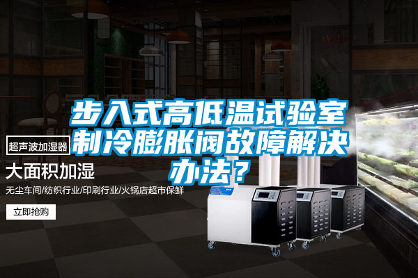 步入式高低溫試驗室制冷膨脹閥故障解決辦法？