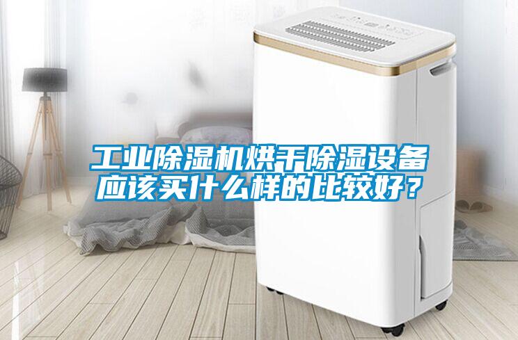 工業(yè)除濕機烘干除濕設備應該買什么樣的比較好？