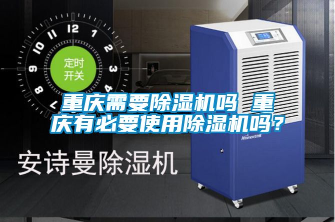 重慶需要除濕機(jī)嗎 重慶有必要使用除濕機(jī)嗎？