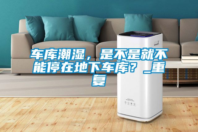 車庫潮濕,是不是就不能停在地下車庫?_重復