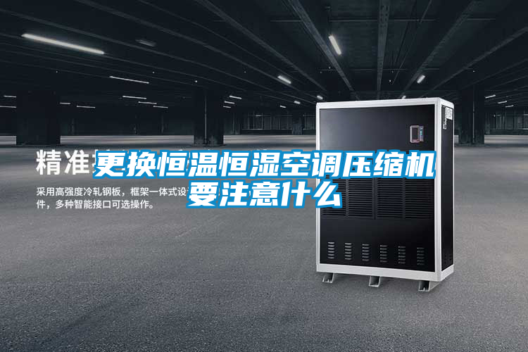 更換恒溫恒濕空調壓縮機要注意什么