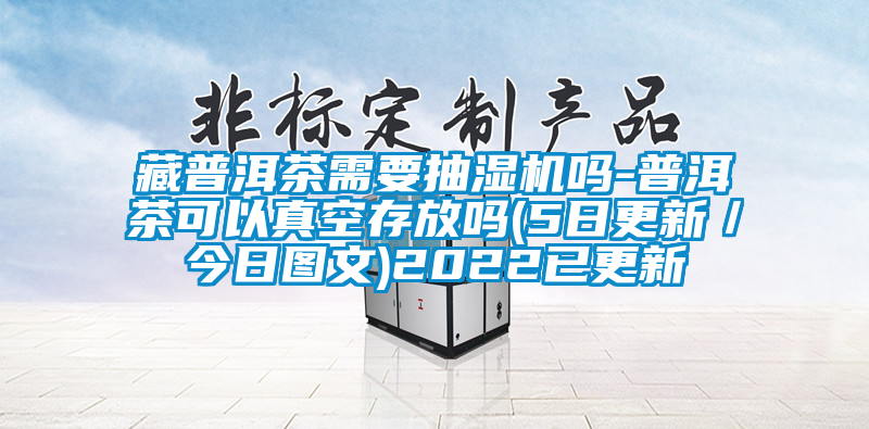 藏普洱茶需要抽濕機(jī)嗎-普洱茶可以真空存放嗎(5日更新／今日圖文)2022已更新