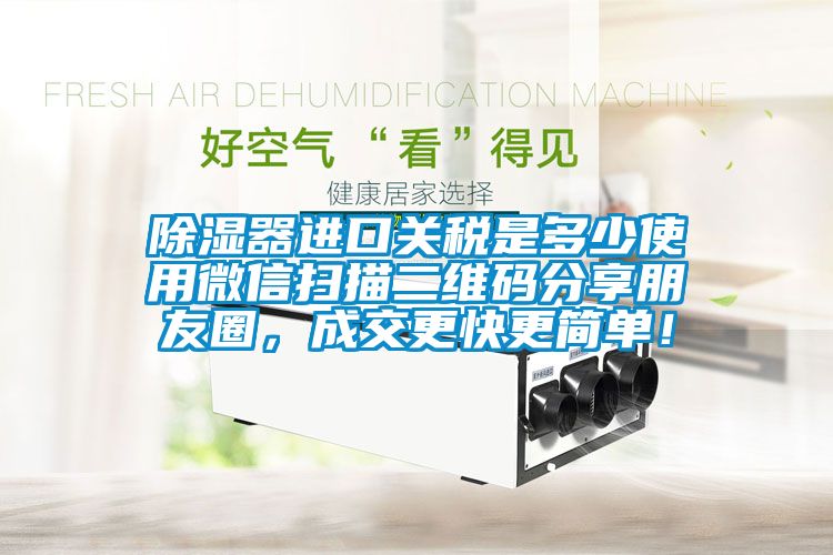 除濕器進口關稅是多少使用微信掃描二維碼分享朋友圈，成交更快更簡單！