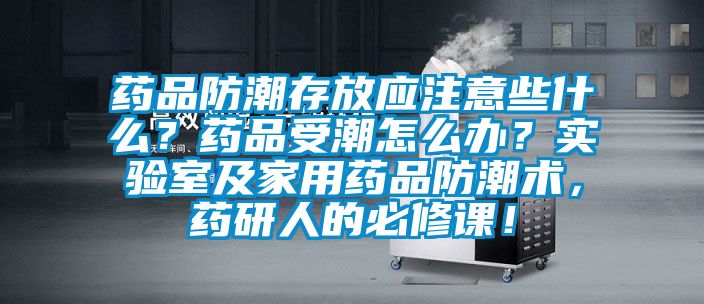 藥品防潮存放應注意些什么？藥品受潮怎么辦？實驗室及家用藥品防潮術(shù)，藥研人的必修課！