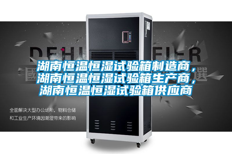 湖南恒溫恒濕試驗箱制造商,湖南恒溫恒濕試驗箱生產(chǎn)商,湖南恒溫恒濕試驗箱供應(yīng)商