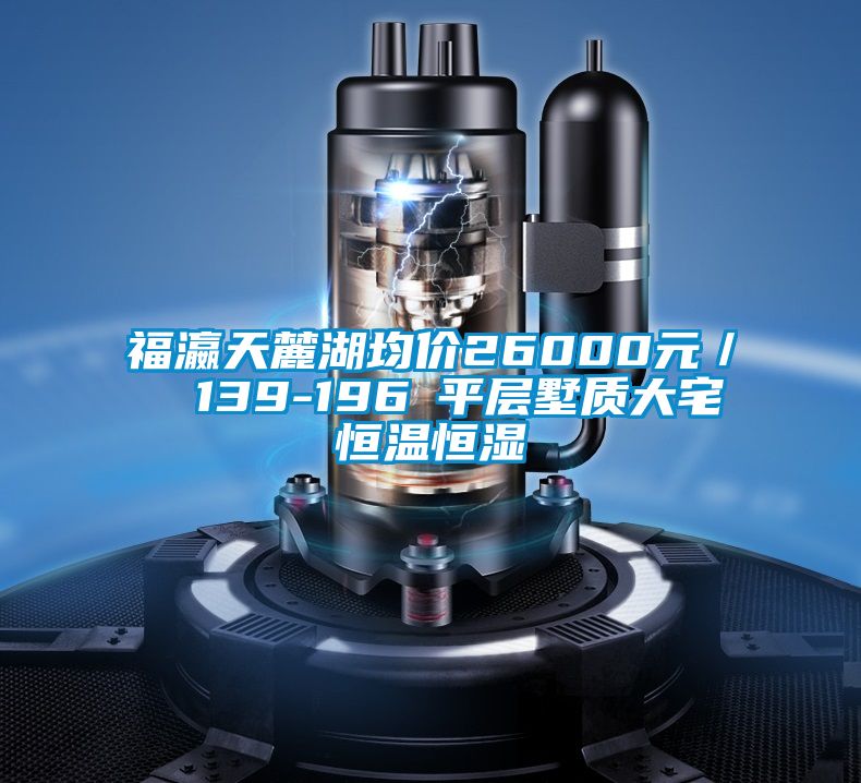 福瀛天麓湖均價(jià)26000元/㎡ 139-196㎡平層墅質(zhì)大宅恒溫恒濕