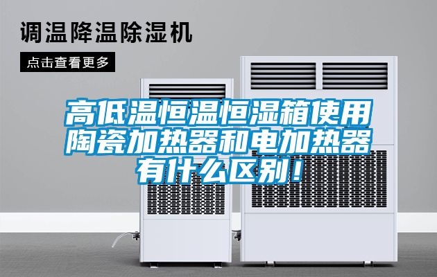 高低溫恒溫恒濕箱使用陶瓷加熱器和電加熱器有什么區別！