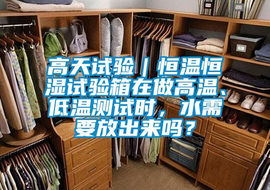 高天試驗｜恒溫恒濕試驗箱在做高溫、低溫測試時，水需要放出來嗎？